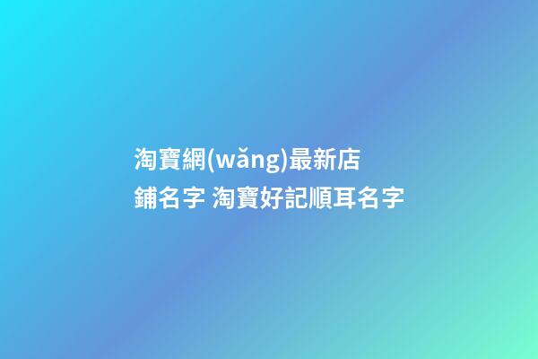 淘寶網(wǎng)最新店鋪名字 淘寶好記順耳名字